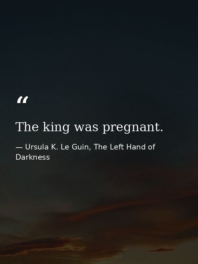 The king was pregnant. — Ursula K. Le Guin, The Left Hand of Darkness