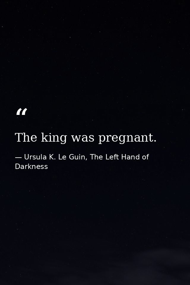 The king was pregnant. — Ursula K. Le Guin, The Left Hand of Darkness