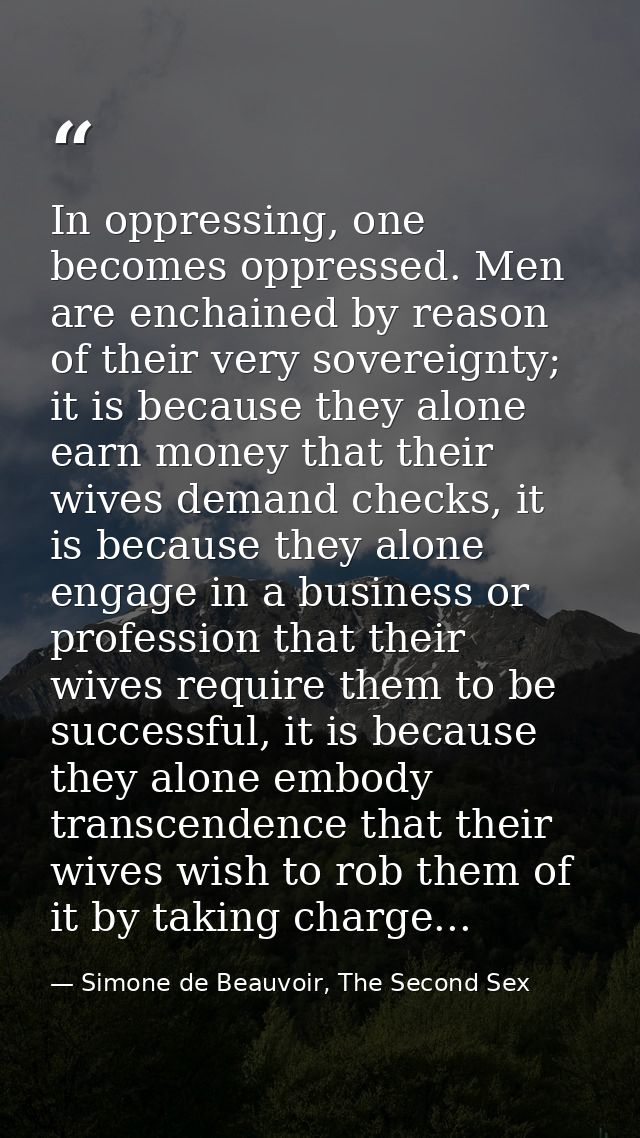In oppressing, one becomes oppressed. Men are enchained by reason of their very sovereignty; it is because they alone ea — Simone de Beauvoir, The Second Sex