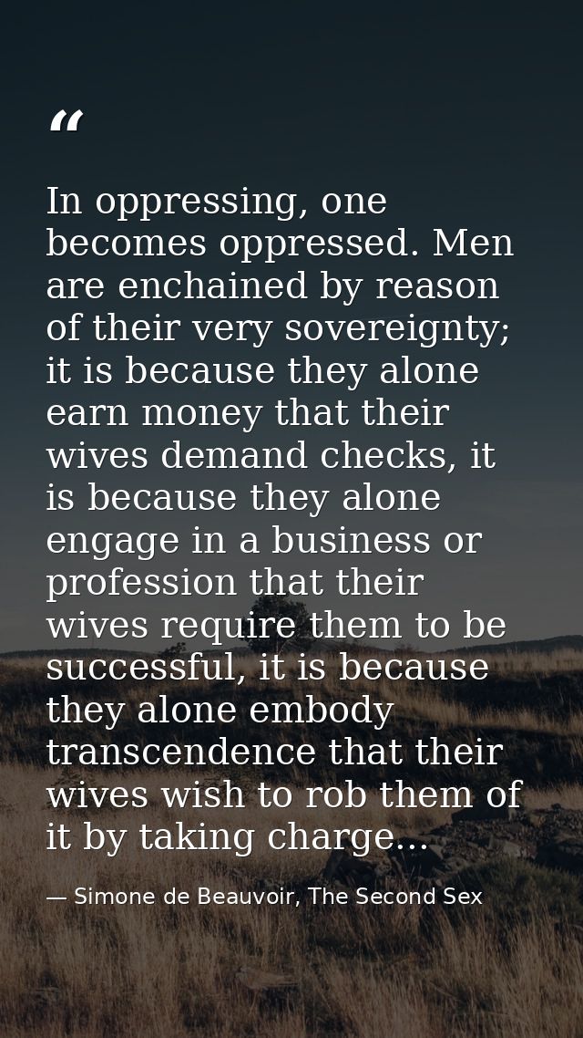In oppressing, one becomes oppressed. Men are enchained by reason of their very sovereignty; it is because they alone ea — Simone de Beauvoir, The Second Sex