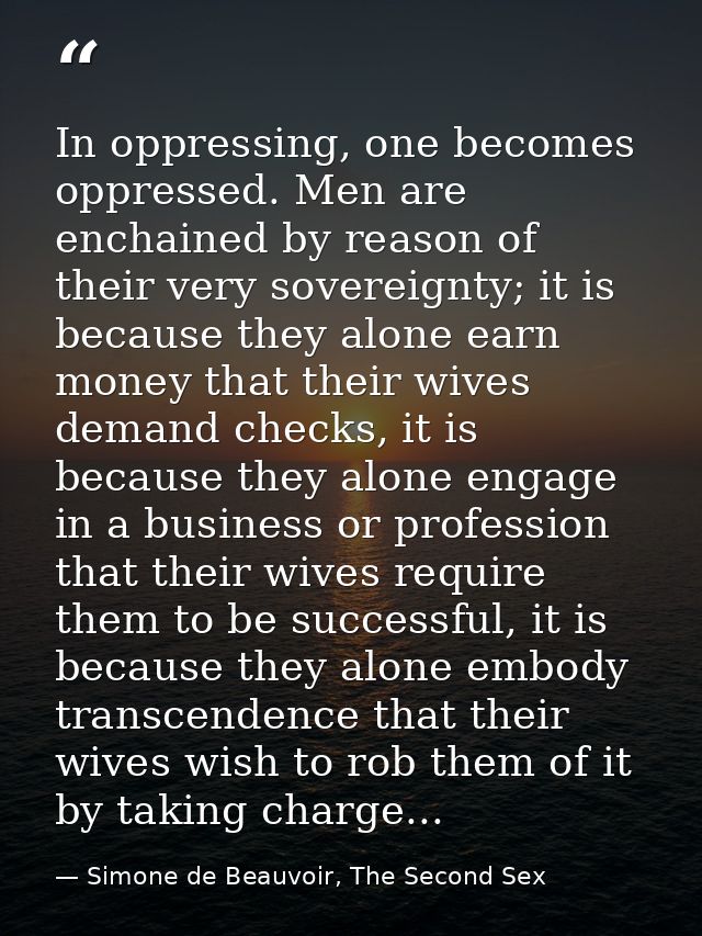 In oppressing, one becomes oppressed. Men are enchained by reason of their very sovereignty; it is because they alone ea — Simone de Beauvoir, The Second Sex