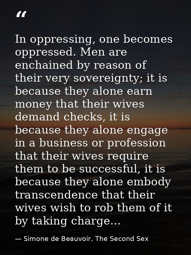In oppressing, one becomes oppressed. Men are enchained by reason of their very sovereignty; it is because they alone ea — Simone de Beauvoir, The Second Sex