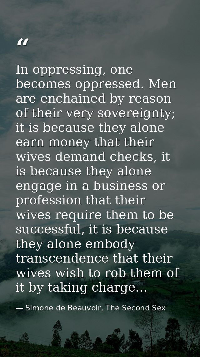 In oppressing, one becomes oppressed. Men are enchained by reason of their very sovereignty; it is because they alone ea — Simone de Beauvoir, The Second Sex