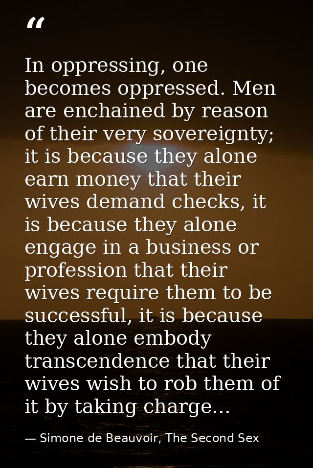 In oppressing, one becomes oppressed. Men are enchained by reason of their very sovereignty; it is because they alone ea — Simone de Beauvoir, The Second Sex