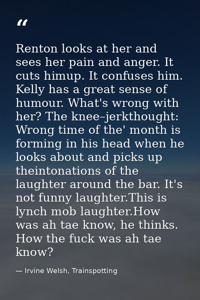 Renton looks at her and sees her pain and anger. It cuts himup. It confuses him. Kelly has a great sense of humour. What — Irvine Welsh, Trainspotting