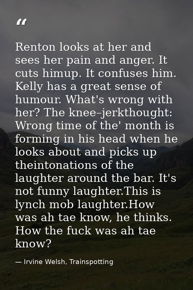Renton looks at her and sees her pain and anger. It cuts himup. It confuses him. Kelly has a great sense of humour. What — Irvine Welsh, Trainspotting