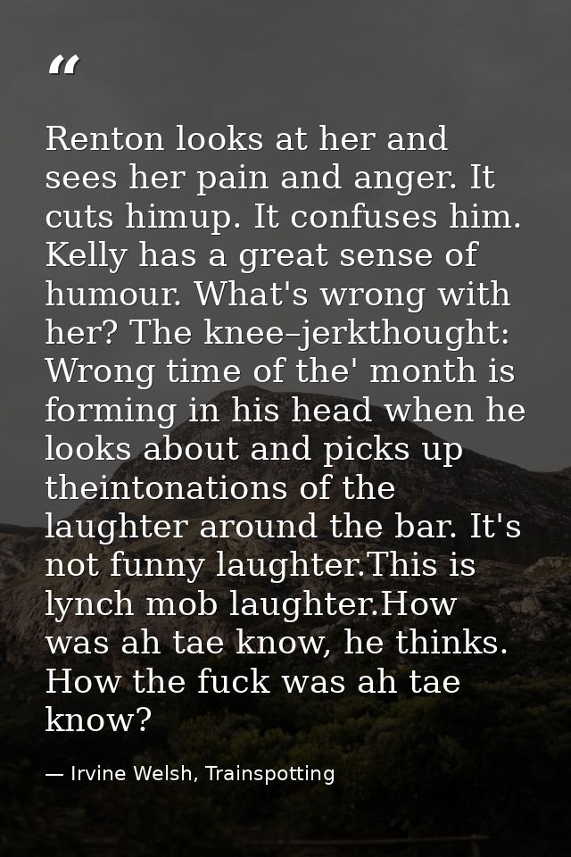 Renton looks at her and sees her pain and anger. It cuts himup. It confuses him. Kelly has a great sense of humour. What — Irvine Welsh, Trainspotting