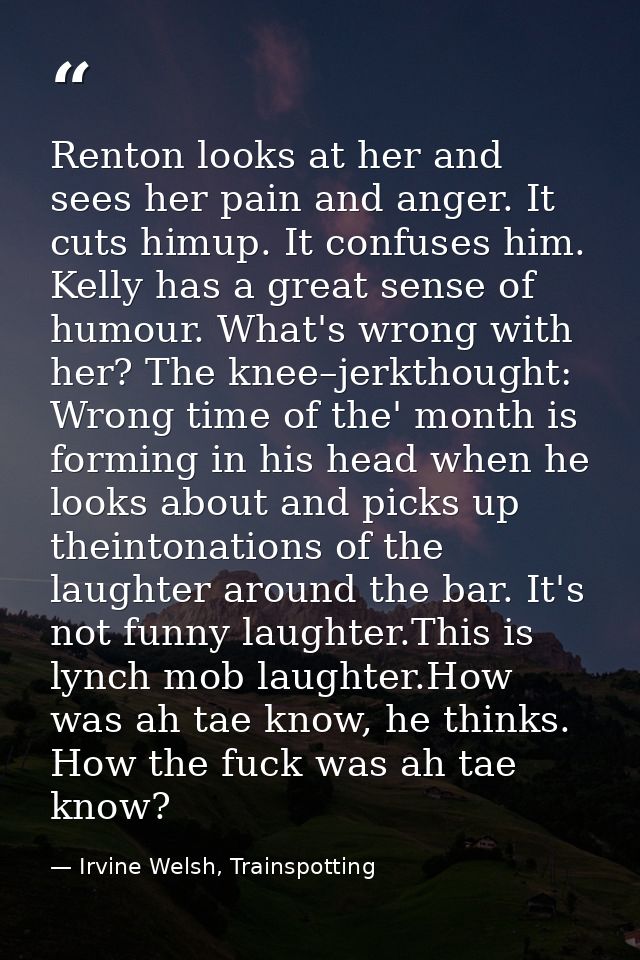 Renton looks at her and sees her pain and anger. It cuts himup. It confuses him. Kelly has a great sense of humour. What — Irvine Welsh, Trainspotting