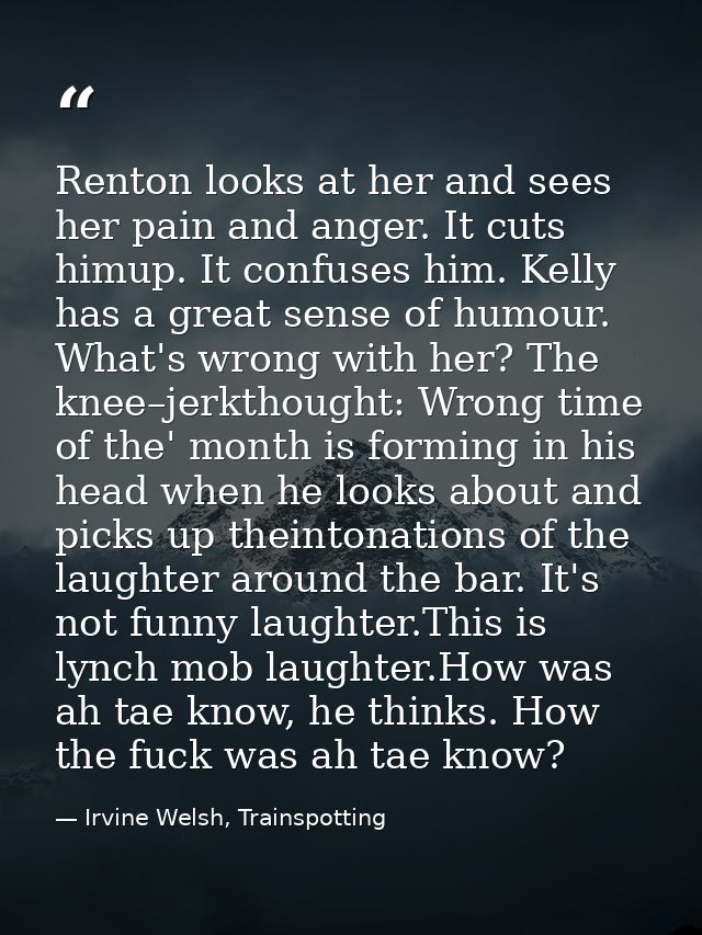 Renton looks at her and sees her pain and anger. It cuts himup. It confuses him. Kelly has a great sense of humour. What — Irvine Welsh, Trainspotting