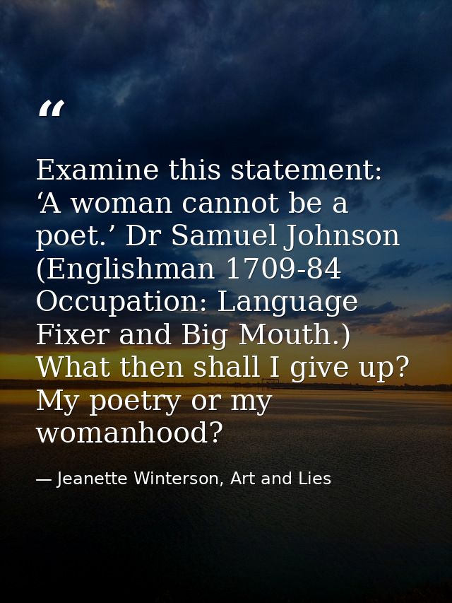 Examine this statement: ‘A woman cannot be a poet.’ Dr Samuel Johnson (Englishman 1709-84 Occupation: Language Fixer and — Jeanette Winterson, Art and Lies