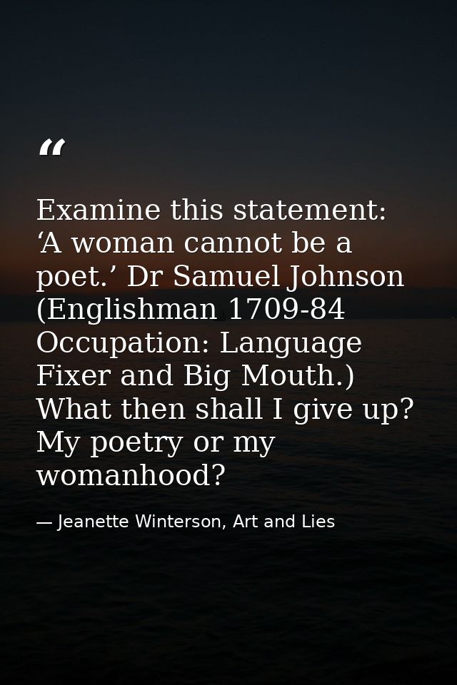 Examine this statement: ‘A woman cannot be a poet.’ Dr Samuel Johnson (Englishman 1709-84 Occupation: Language Fixer and — Jeanette Winterson, Art and Lies