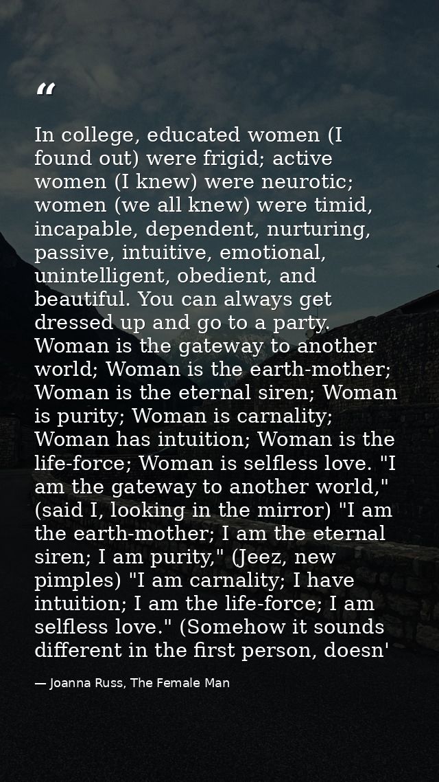 In college, educated women (I found out) were frigid; active women (I knew) were neurotic; women (we all knew) were timi — Joanna Russ, The Female Man