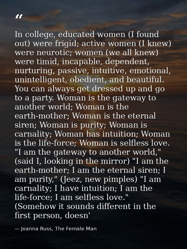 In college, educated women (I found out) were frigid; active women (I knew) were neurotic; women (we all knew) were timi — Joanna Russ, The Female Man