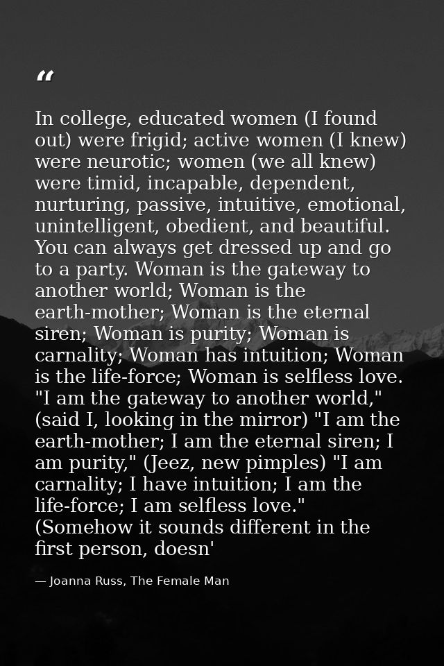 In college, educated women (I found out) were frigid; active women (I knew) were neurotic; women (we all knew) were timi — Joanna Russ, The Female Man