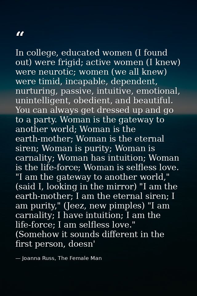 In college, educated women (I found out) were frigid; active women (I knew) were neurotic; women (we all knew) were timi — Joanna Russ, The Female Man