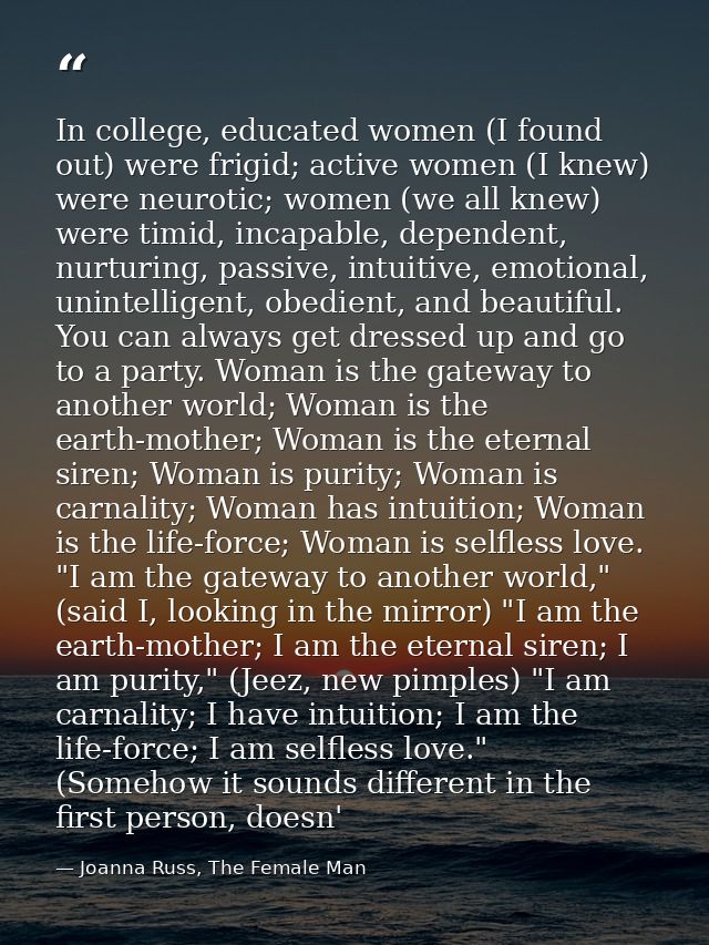 In college, educated women (I found out) were frigid; active women (I knew) were neurotic; women (we all knew) were timi — Joanna Russ, The Female Man