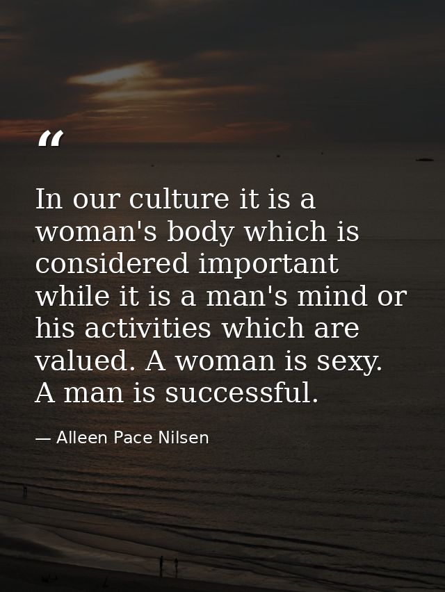 In our culture it is a woman's body which is considered important while it is a man's mind or his activities which are v — Alleen Pace Nilsen