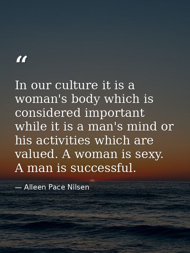 In our culture it is a woman's body which is considered important while it is a man's mind or his activities which are v — Alleen Pace Nilsen