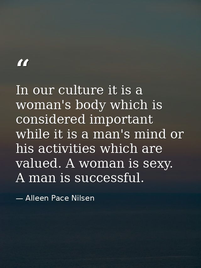 In our culture it is a woman's body which is considered important while it is a man's mind or his activities which are v — Alleen Pace Nilsen