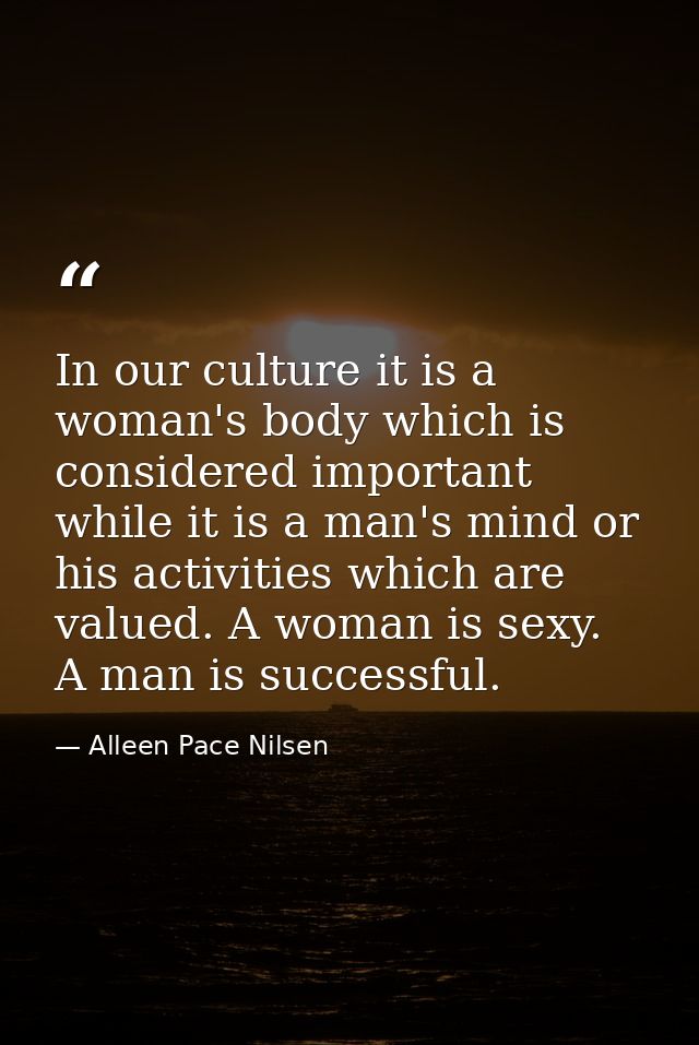 In our culture it is a woman's body which is considered important while it is a man's mind or his activities which are v — Alleen Pace Nilsen