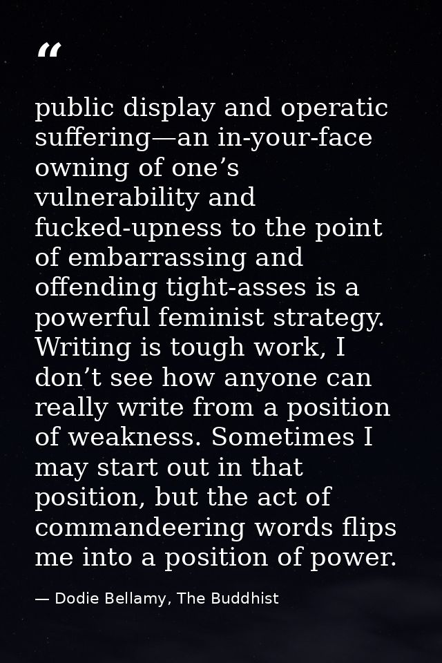 public display and operatic suffering—an in-your-face owning of one’s vulnerability and fucked-upness to the point of em — Dodie Bellamy, The Buddhist