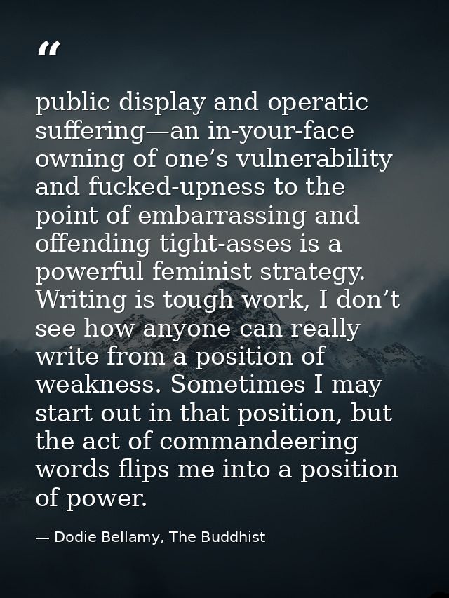 public display and operatic suffering—an in-your-face owning of one’s vulnerability and fucked-upness to the point of em — Dodie Bellamy, The Buddhist