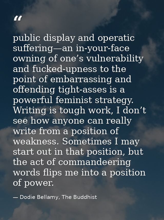 public display and operatic suffering—an in-your-face owning of one’s vulnerability and fucked-upness to the point of em — Dodie Bellamy, The Buddhist