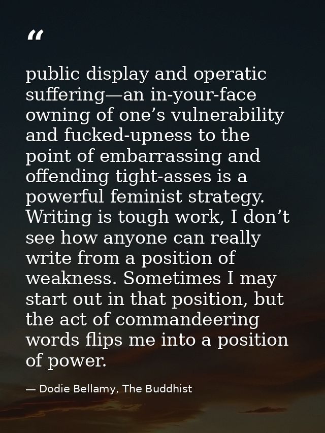 public display and operatic suffering—an in-your-face owning of one’s vulnerability and fucked-upness to the point of em — Dodie Bellamy, The Buddhist