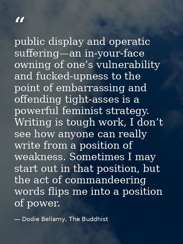 public display and operatic suffering—an in-your-face owning of one’s vulnerability and fucked-upness to the point of em — Dodie Bellamy, The Buddhist