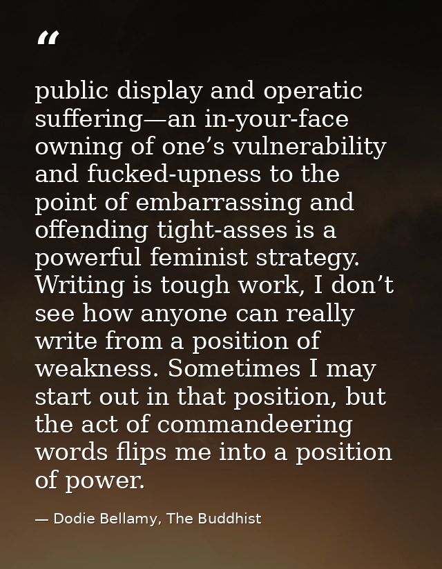 public display and operatic suffering—an in-your-face owning of one’s vulnerability and fucked-upness to the point of em — Dodie Bellamy, The Buddhist