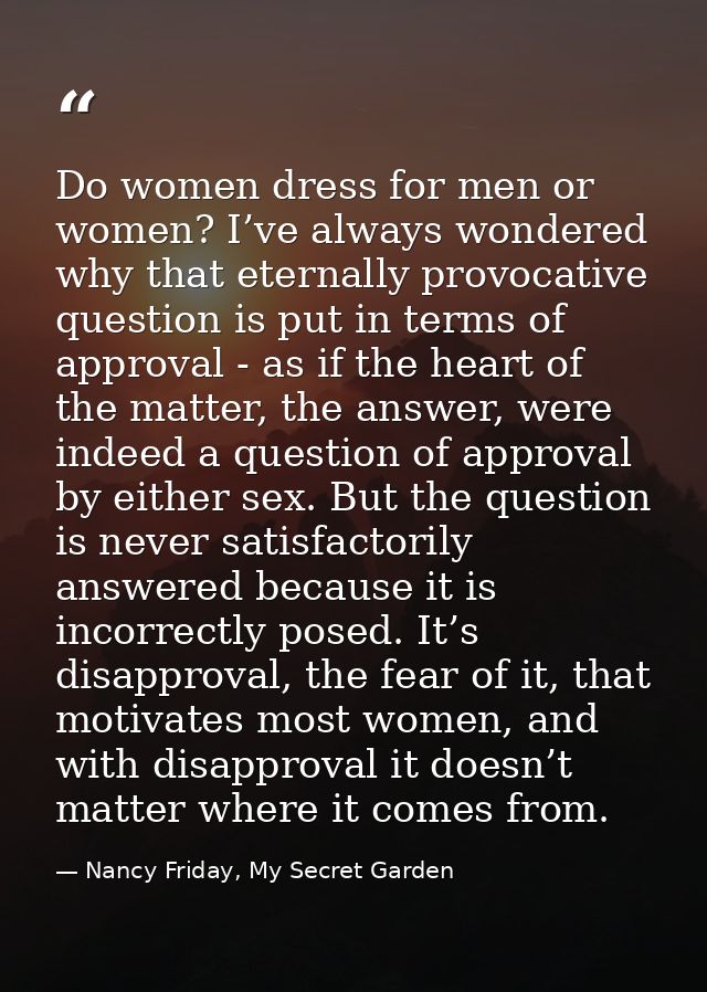 Do women dress for men or women? I’ve always wondered why that eternally provocative question is put in terms of approva — Nancy Friday, My Secret Garden