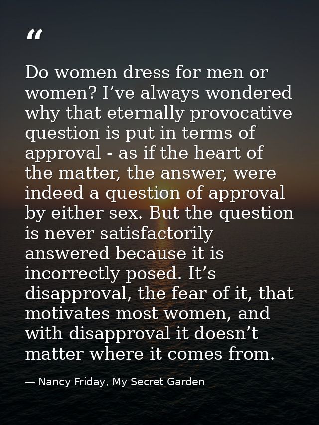 Do women dress for men or women? I’ve always wondered why that eternally provocative question is put in terms of approva — Nancy Friday, My Secret Garden