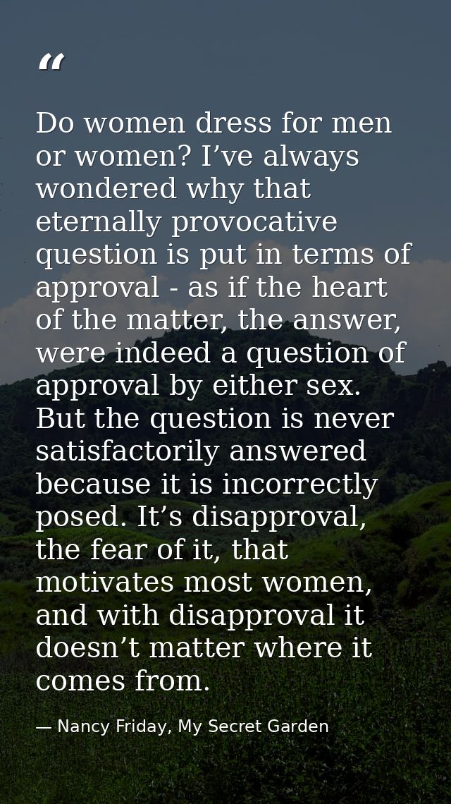 Do women dress for men or women? I’ve always wondered why that eternally provocative question is put in terms of approva — Nancy Friday, My Secret Garden
