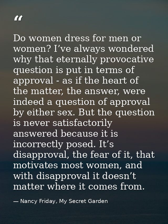 Do women dress for men or women? I’ve always wondered why that eternally provocative question is put in terms of approva — Nancy Friday, My Secret Garden