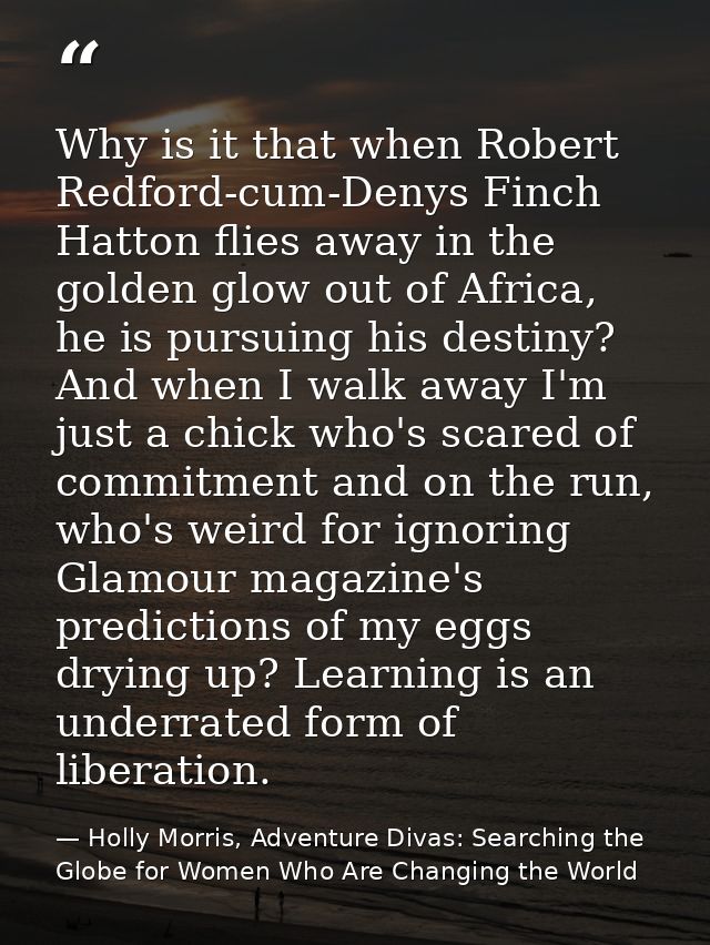 Why is it that when Robert Redford-cum-Denys Finch Hatton flies away in the golden glow out of Africa, he is pursuing hi — Holly Morris, Adventure Divas: Searching the Globe for Women Who Are Changing the World