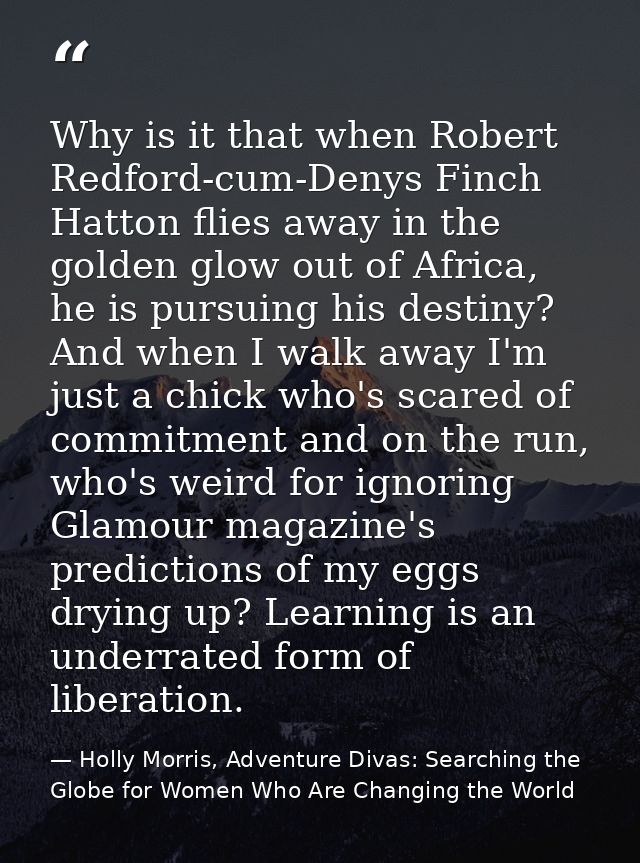 Why is it that when Robert Redford-cum-Denys Finch Hatton flies away in the golden glow out of Africa, he is pursuing hi — Holly Morris, Adventure Divas: Searching the Globe for Women Who Are Changing the World