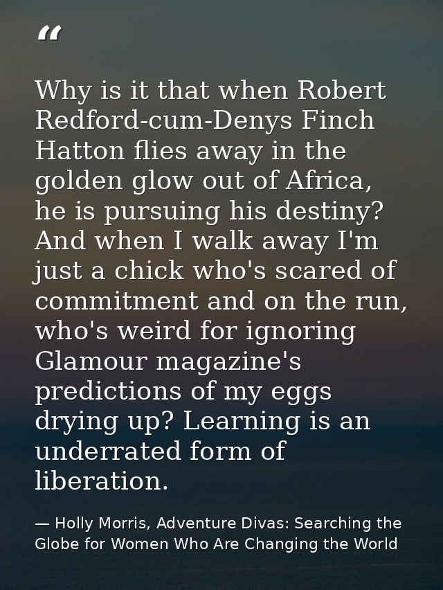 Why is it that when Robert Redford-cum-Denys Finch Hatton flies away in the golden glow out of Africa, he is pursuing hi — Holly Morris, Adventure Divas: Searching the Globe for Women Who Are Changing the World