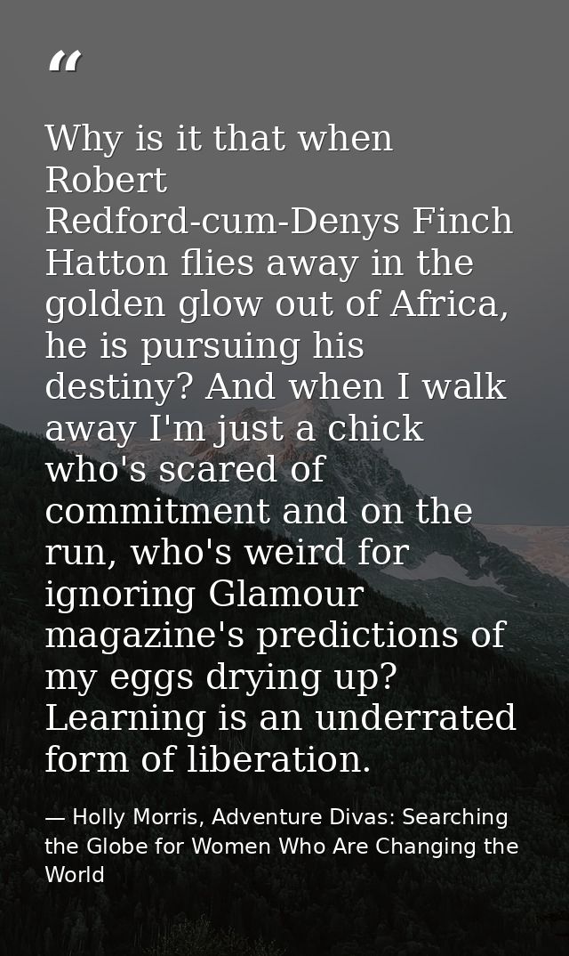 Why is it that when Robert Redford-cum-Denys Finch Hatton flies away in the golden glow out of Africa, he is pursuing hi — Holly Morris, Adventure Divas: Searching the Globe for Women Who Are Changing the World