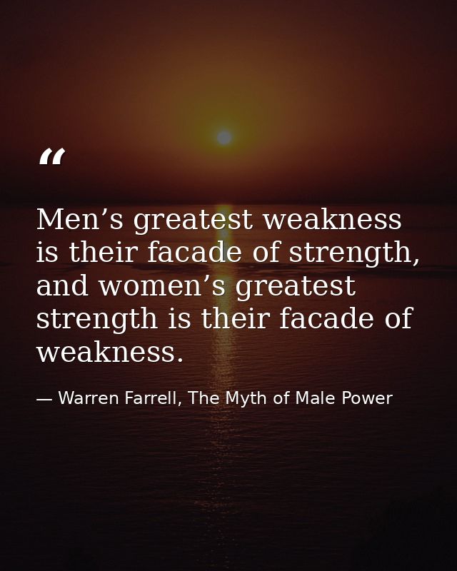 Men’s greatest weakness is their facade of strength, and women’s greatest strength is their facade of weakness. — Warren Farrell, The Myth of Male Power