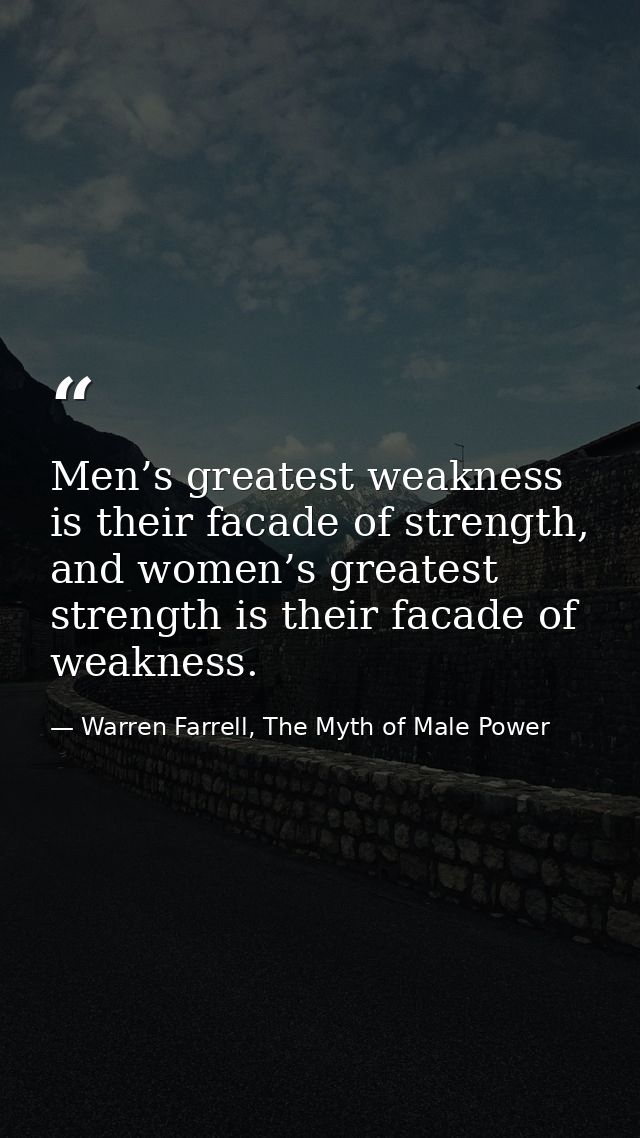 Men’s greatest weakness is their facade of strength, and women’s greatest strength is their facade of weakness. — Warren Farrell, The Myth of Male Power