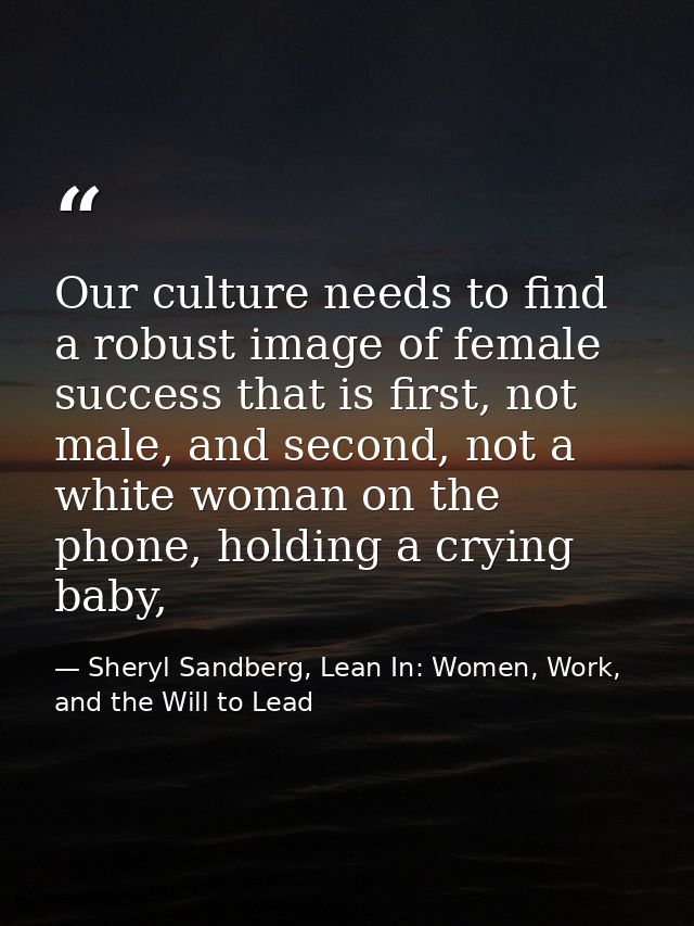 Our culture needs to find a robust image of female success that is first, not male, and second, not a white woman on the — Sheryl Sandberg, Lean In: Women, Work, and the Will to Lead