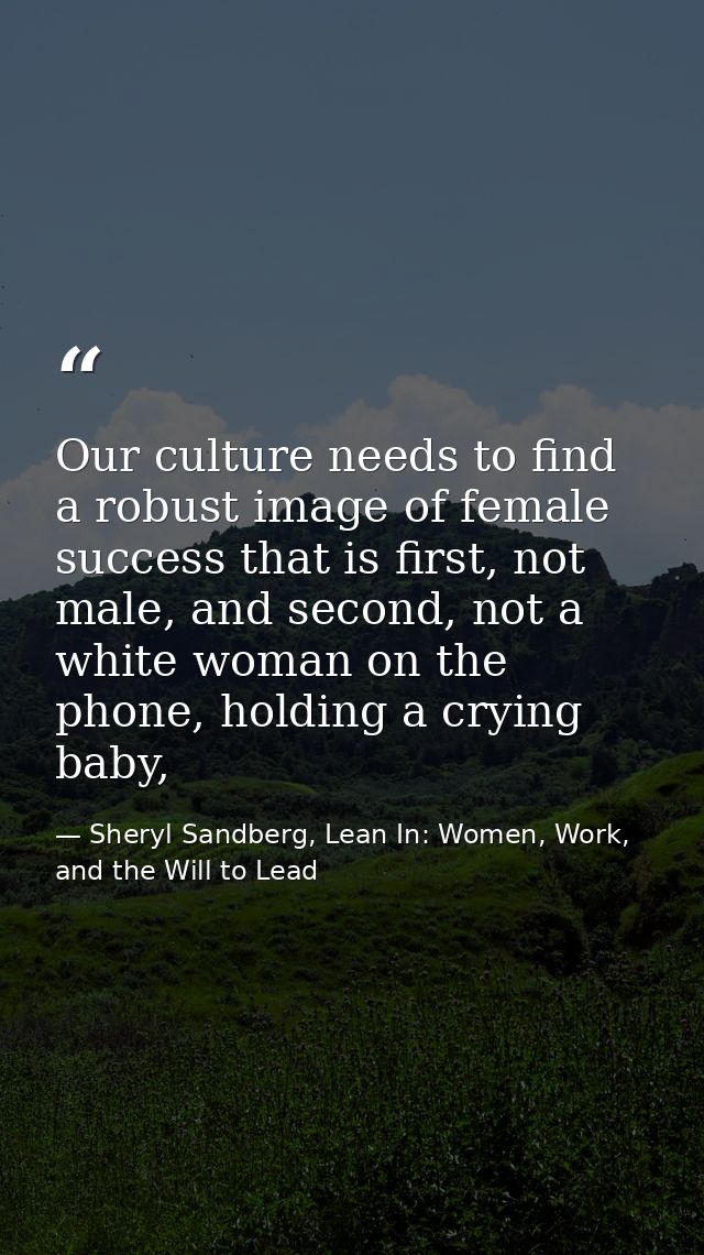 Our culture needs to find a robust image of female success that is first, not male, and second, not a white woman on the — Sheryl Sandberg, Lean In: Women, Work, and the Will to Lead