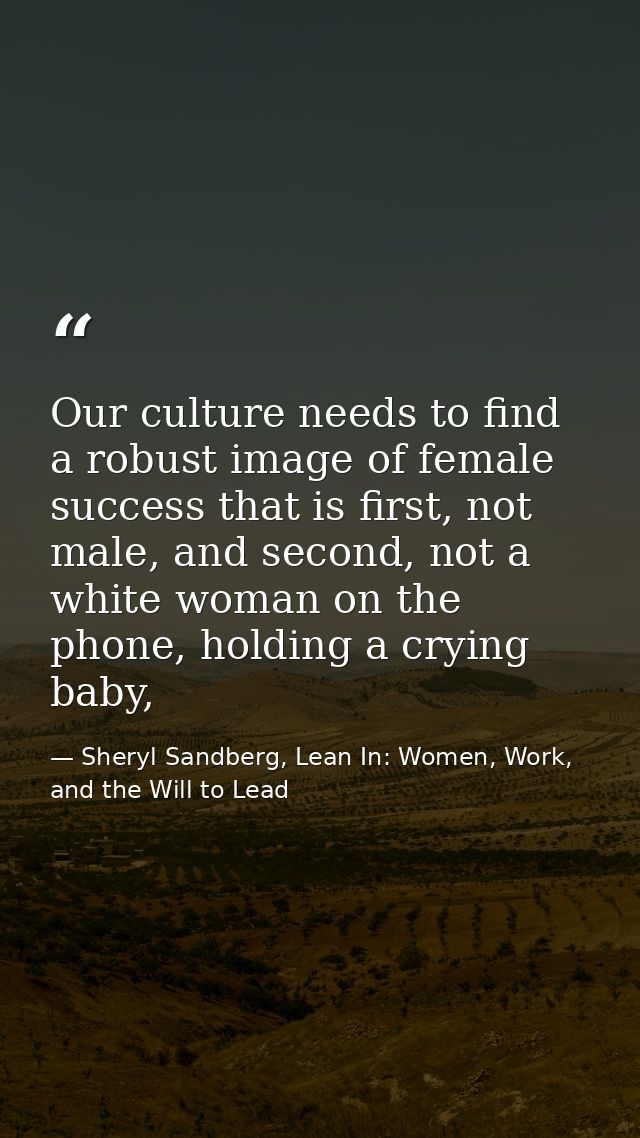 Our culture needs to find a robust image of female success that is first, not male, and second, not a white woman on the — Sheryl Sandberg, Lean In: Women, Work, and the Will to Lead
