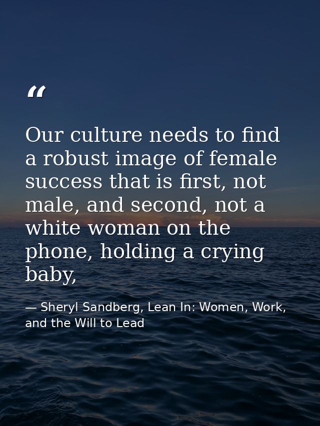Our culture needs to find a robust image of female success that is first, not male, and second, not a white woman on the — Sheryl Sandberg, Lean In: Women, Work, and the Will to Lead
