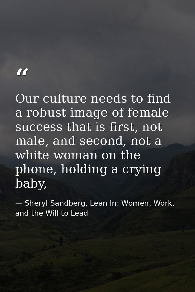 Our culture needs to find a robust image of female success that is first, not male, and second, not a white woman on the — Sheryl Sandberg, Lean In: Women, Work, and the Will to Lead