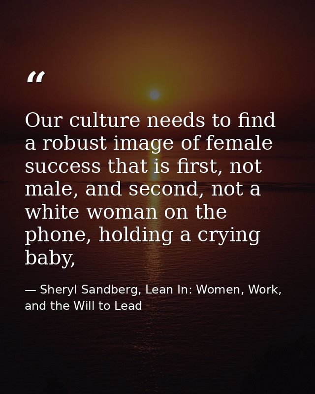 Our culture needs to find a robust image of female success that is first, not male, and second, not a white woman on the — Sheryl Sandberg, Lean In: Women, Work, and the Will to Lead