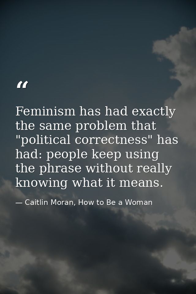 Feminism has had exactly the same problem that "political correctness" has had: people keep using the phrase without rea — Caitlin Moran, How to Be a Woman