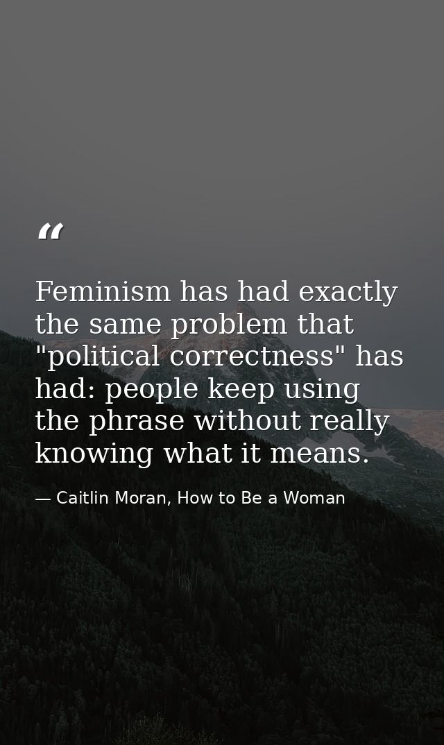 Feminism has had exactly the same problem that "political correctness" has had: people keep using the phrase without rea — Caitlin Moran, How to Be a Woman