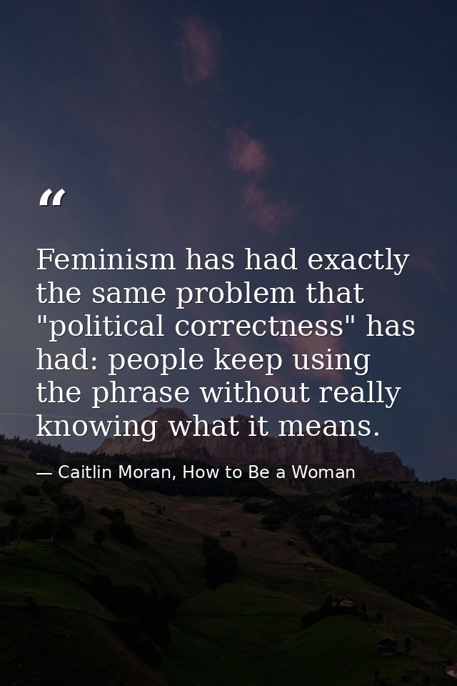 Feminism has had exactly the same problem that "political correctness" has had: people keep using the phrase without rea — Caitlin Moran, How to Be a Woman