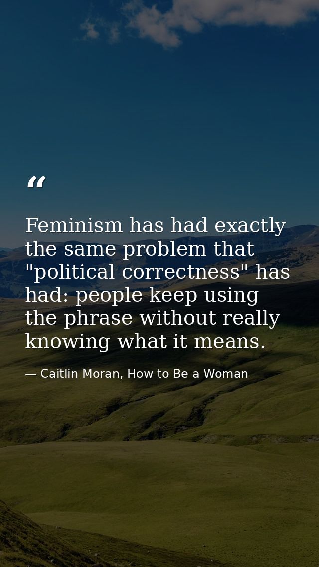 Feminism has had exactly the same problem that "political correctness" has had: people keep using the phrase without rea — Caitlin Moran, How to Be a Woman